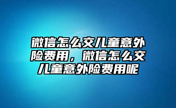 微信怎么交兒童意外險費用，微信怎么交兒童意外險費用呢