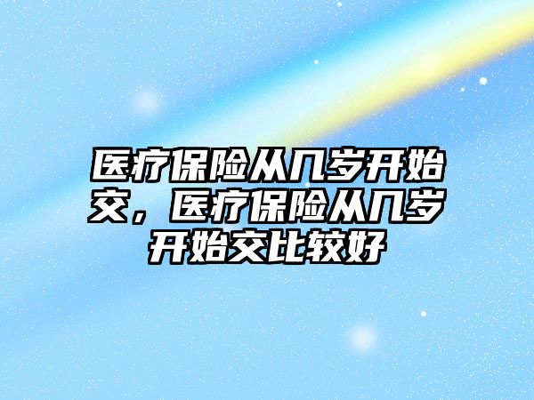 醫(yī)療保險從幾歲開始交，醫(yī)療保險從幾歲開始交比較好