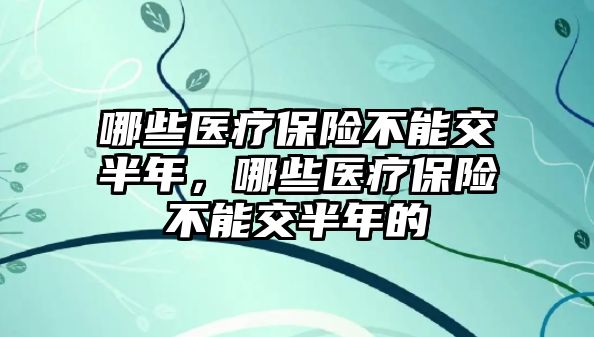 哪些醫(yī)療保險不能交半年，哪些醫(yī)療保險不能交半年的