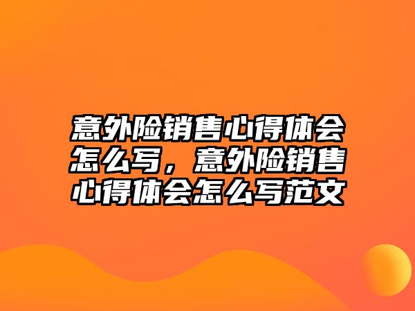 意外險銷售心得體會怎么寫，意外險銷售心得體會怎么寫范文