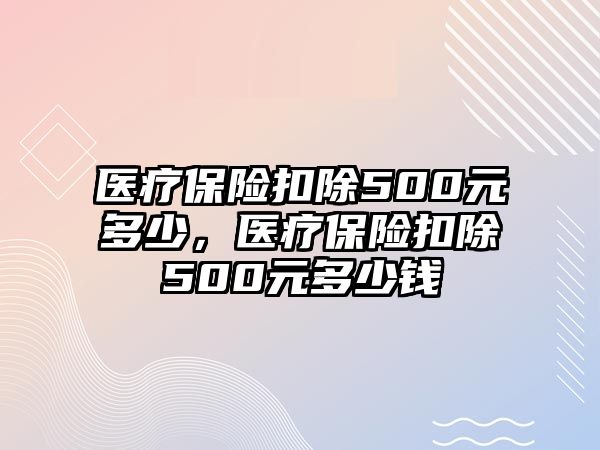 醫(yī)療保險(xiǎn)扣除500元多少，醫(yī)療保險(xiǎn)扣除500元多少錢