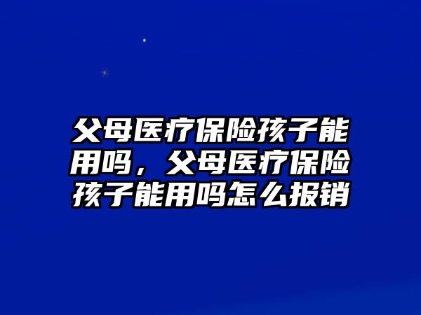 父母醫(yī)療保險(xiǎn)孩子能用嗎，父母醫(yī)療保險(xiǎn)孩子能用嗎怎么報(bào)銷