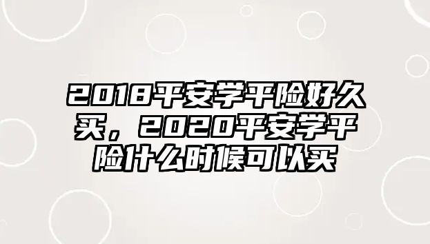 2018平安學(xué)平險好久買，2020平安學(xué)平險什么時候可以買