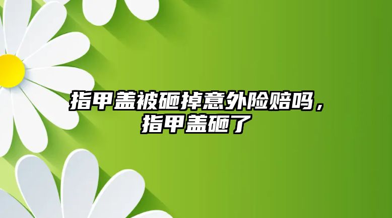 指甲蓋被砸掉意外險賠嗎，指甲蓋砸了