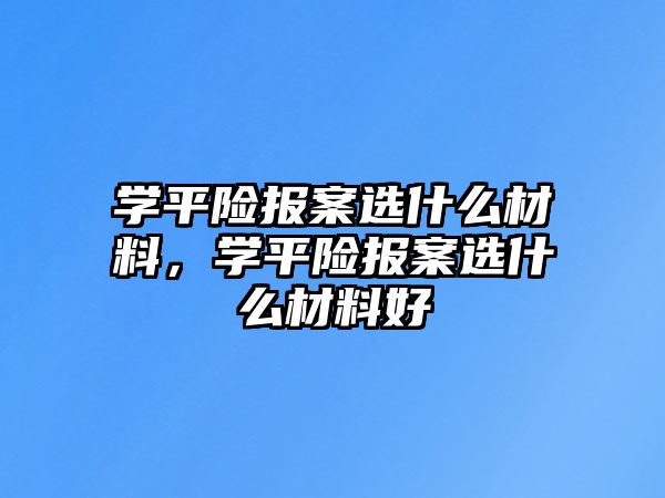 學(xué)平險報案選什么材料，學(xué)平險報案選什么材料好