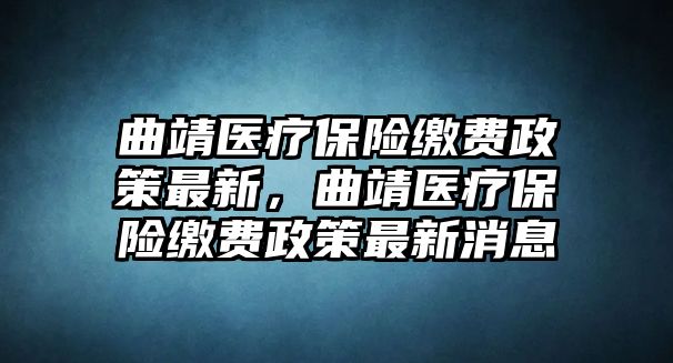 曲靖醫(yī)療保險(xiǎn)繳費(fèi)政策最新，曲靖醫(yī)療保險(xiǎn)繳費(fèi)政策最新消息