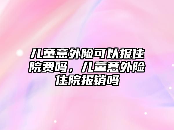 兒童意外險可以報住院費嗎，兒童意外險住院報銷嗎