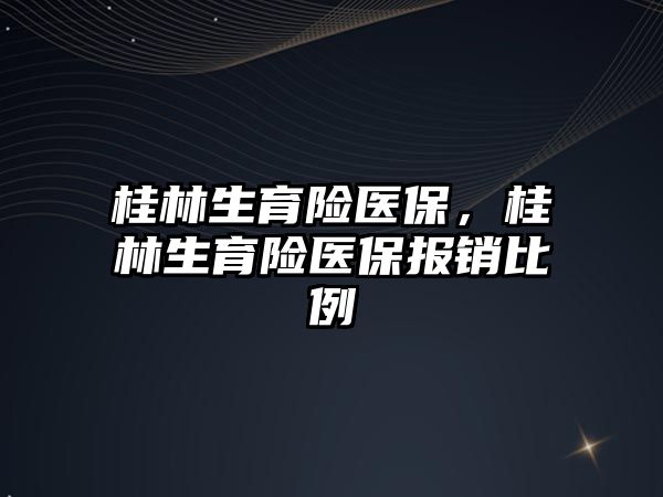 桂林生育險醫(yī)保，桂林生育險醫(yī)保報銷比例