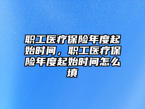 職工醫(yī)療保險(xiǎn)年度起始時(shí)間，職工醫(yī)療保險(xiǎn)年度起始時(shí)間怎么填