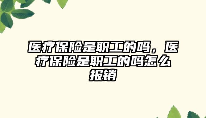 醫(yī)療保險是職工的嗎，醫(yī)療保險是職工的嗎怎么報銷