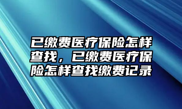 已繳費(fèi)醫(yī)療保險怎樣查找，已繳費(fèi)醫(yī)療保險怎樣查找繳費(fèi)記錄