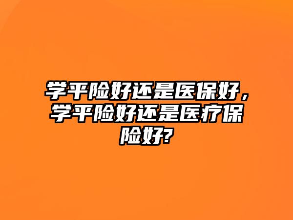 學(xué)平險好還是醫(yī)保好，學(xué)平險好還是醫(yī)療保險好?