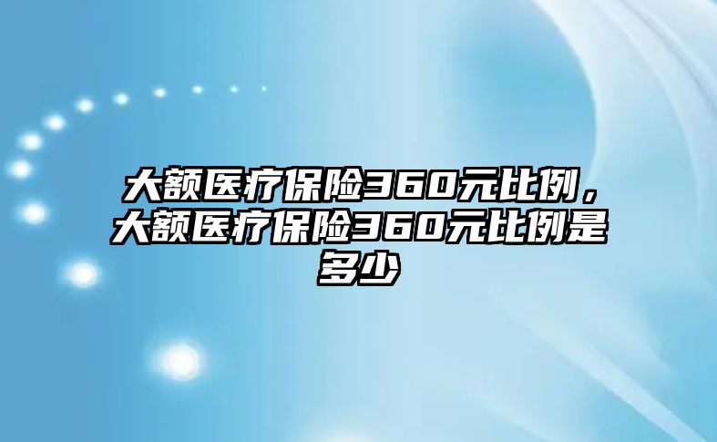 大額醫(yī)療保險(xiǎn)360元比例，大額醫(yī)療保險(xiǎn)360元比例是多少