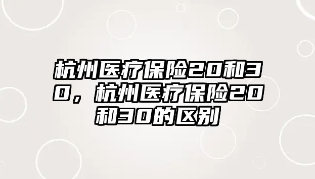 杭州醫(yī)療保險(xiǎn)20和30，杭州醫(yī)療保險(xiǎn)20和30的區(qū)別