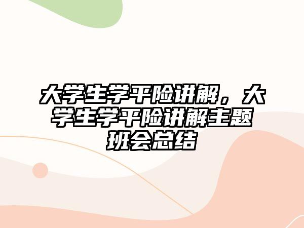 大學(xué)生學(xué)平險講解，大學(xué)生學(xué)平險講解主題班會總結(jié)