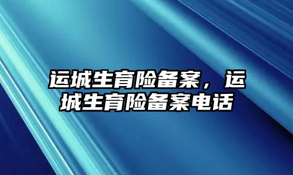 運(yùn)城生育險(xiǎn)備案，運(yùn)城生育險(xiǎn)備案電話