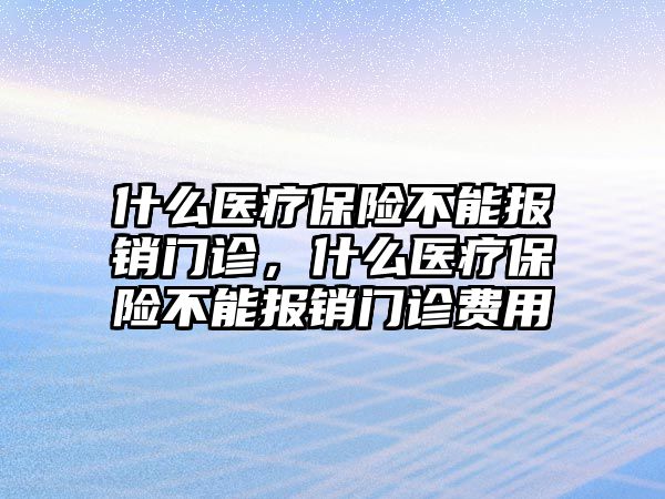 什么醫(yī)療保險不能報銷門診，什么醫(yī)療保險不能報銷門診費用