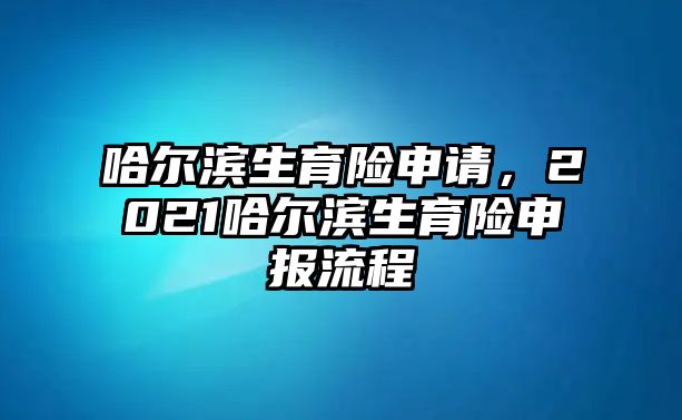 哈爾濱生育險(xiǎn)申請(qǐng)，2021哈爾濱生育險(xiǎn)申報(bào)流程