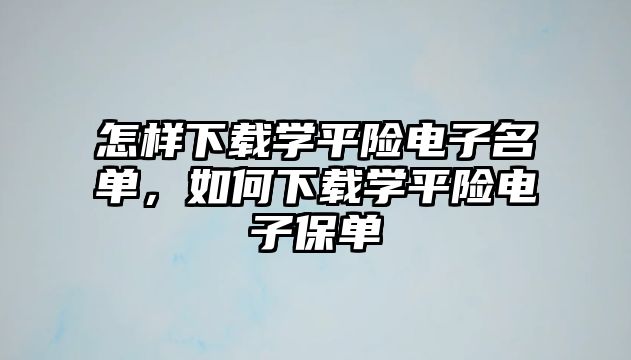 怎樣下載學(xué)平險(xiǎn)電子名單，如何下載學(xué)平險(xiǎn)電子保單