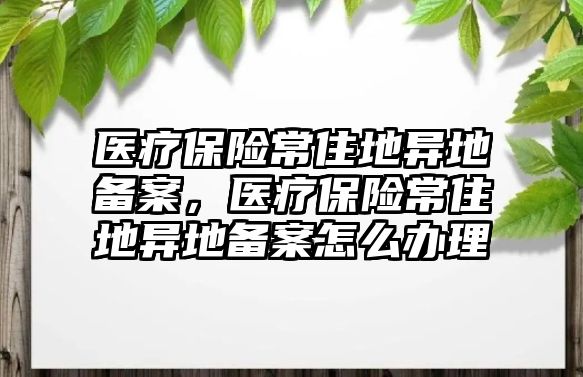 醫(yī)療保險(xiǎn)常住地異地備案，醫(yī)療保險(xiǎn)常住地異地備案怎么辦理