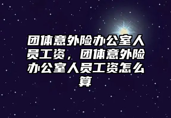 團體意外險辦公室人員工資，團體意外險辦公室人員工資怎么算