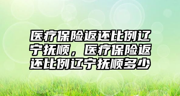 醫(yī)療保險返還比例遼寧撫順，醫(yī)療保險返還比例遼寧撫順多少