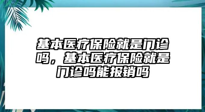 基本醫(yī)療保險就是門診嗎，基本醫(yī)療保險就是門診嗎能報銷嗎