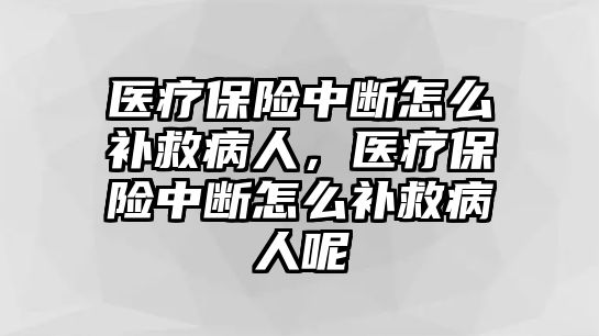 醫(yī)療保險中斷怎么補救病人，醫(yī)療保險中斷怎么補救病人呢