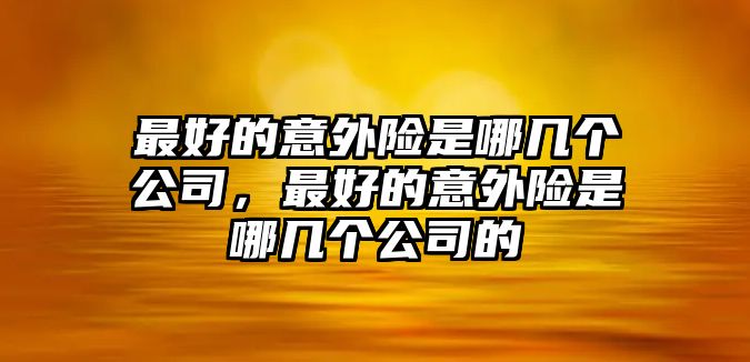 最好的意外險(xiǎn)是哪幾個(gè)公司，最好的意外險(xiǎn)是哪幾個(gè)公司的