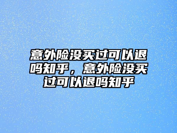 意外險沒買過可以退嗎知乎，意外險沒買過可以退嗎知乎