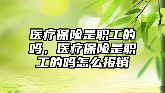 醫(yī)療保險是職工的嗎，醫(yī)療保險是職工的嗎怎么報銷