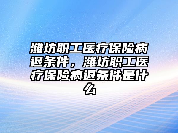 濰坊職工醫(yī)療保險(xiǎn)病退條件，濰坊職工醫(yī)療保險(xiǎn)病退條件是什么