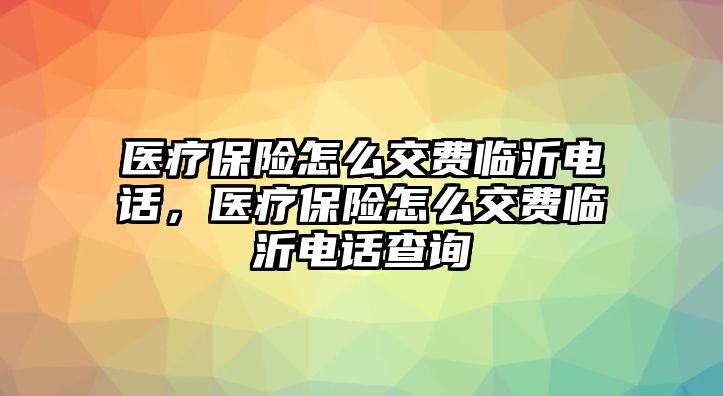 醫(yī)療保險怎么交費(fèi)臨沂電話，醫(yī)療保險怎么交費(fèi)臨沂電話查詢