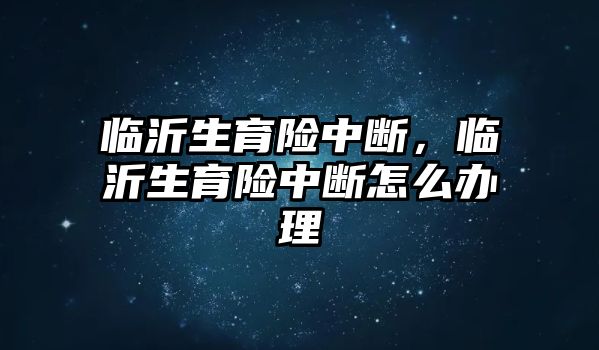 臨沂生育險中斷，臨沂生育險中斷怎么辦理