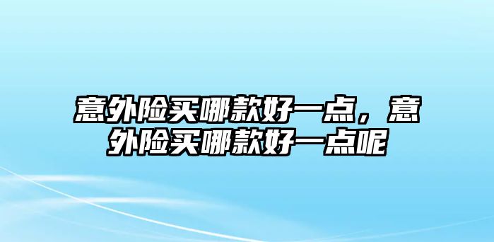 意外險(xiǎn)買哪款好一點(diǎn)，意外險(xiǎn)買哪款好一點(diǎn)呢