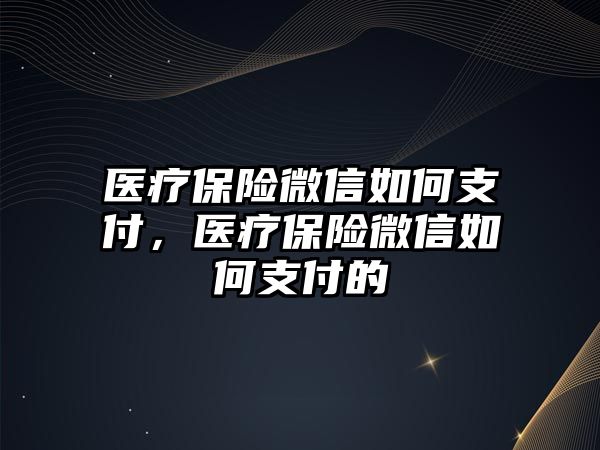 醫(yī)療保險微信如何支付，醫(yī)療保險微信如何支付的