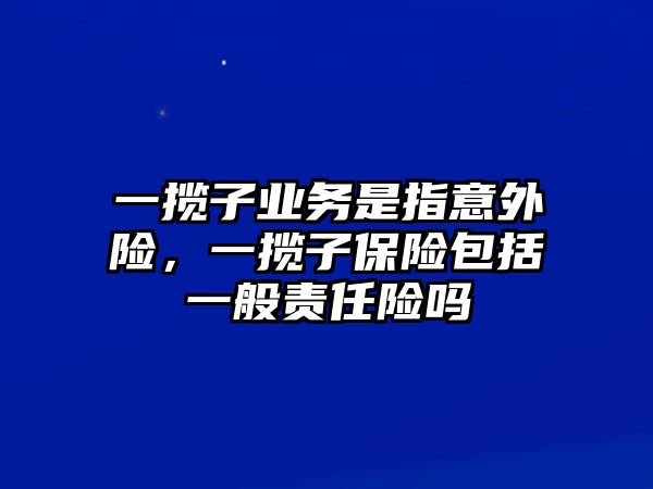 一攬子業(yè)務(wù)是指意外險，一攬子保險包括一般責(zé)任險嗎