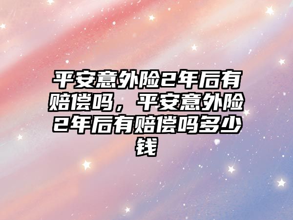 平安意外險(xiǎn)2年后有賠償嗎，平安意外險(xiǎn)2年后有賠償嗎多少錢