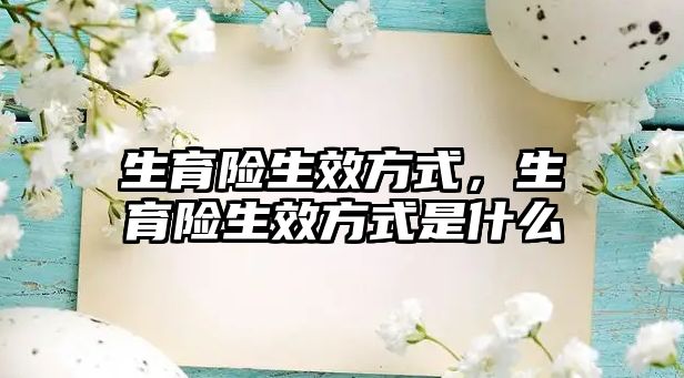 生育險(xiǎn)生效方式，生育險(xiǎn)生效方式是什么