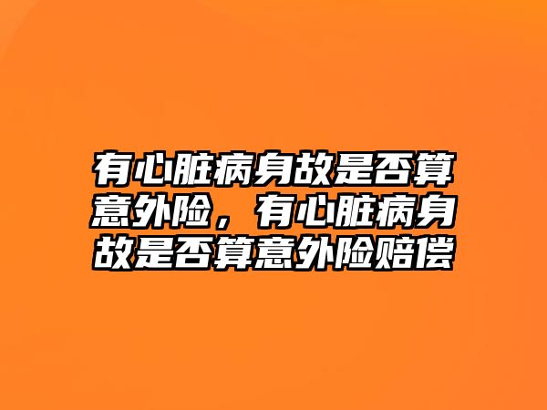 有心臟病身故是否算意外險，有心臟病身故是否算意外險賠償