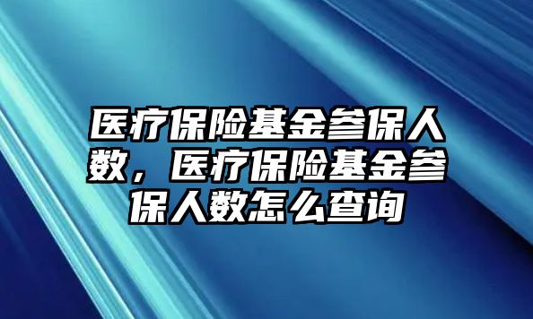 醫(yī)療保險基金參保人數(shù)，醫(yī)療保險基金參保人數(shù)怎么查詢