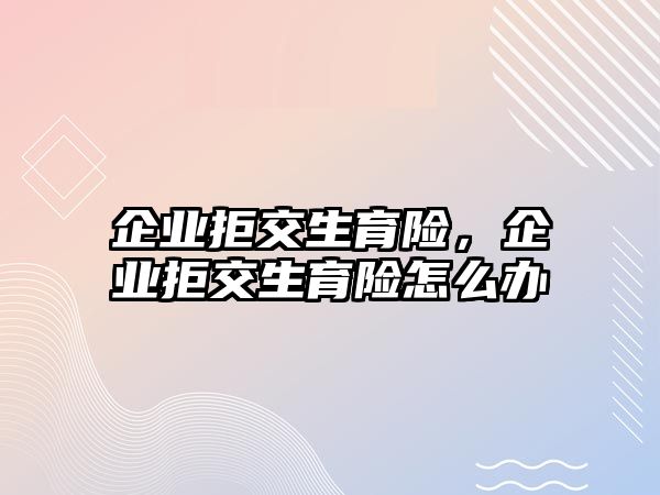 企業(yè)拒交生育險，企業(yè)拒交生育險怎么辦