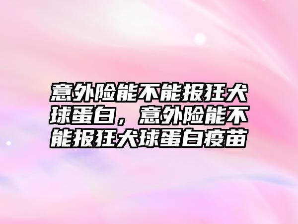 意外險能不能報狂犬球蛋白，意外險能不能報狂犬球蛋白疫苗