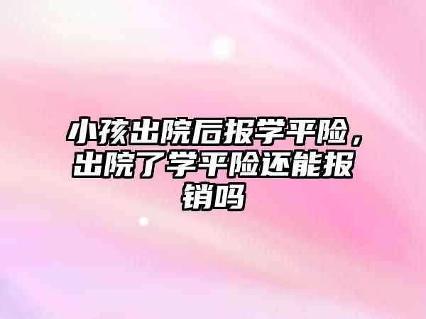 小孩出院后報學(xué)平險，出院了學(xué)平險還能報銷嗎