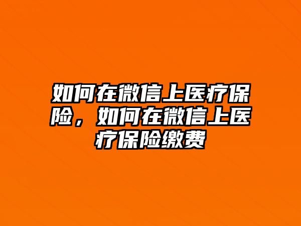 如何在微信上醫(yī)療保險(xiǎn)，如何在微信上醫(yī)療保險(xiǎn)繳費(fèi)