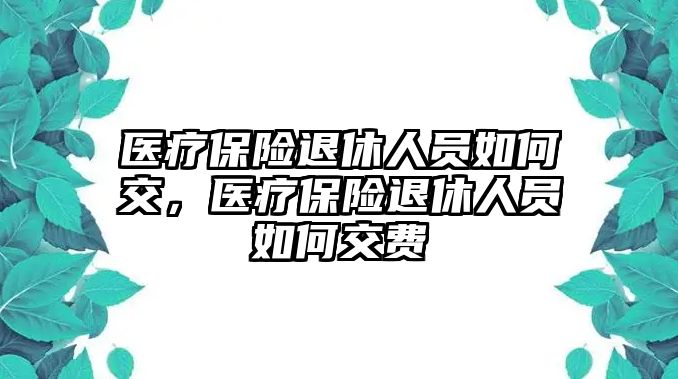 醫(yī)療保險退休人員如何交，醫(yī)療保險退休人員如何交費(fèi)