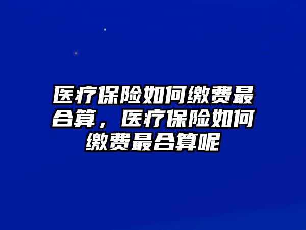 醫(yī)療保險如何繳費最合算，醫(yī)療保險如何繳費最合算呢