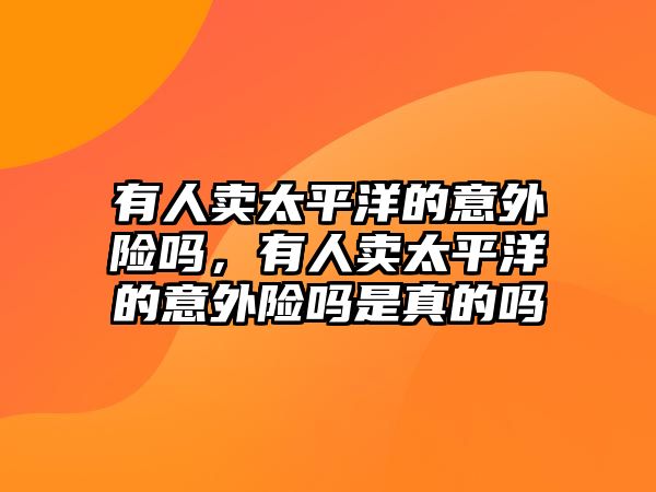 有人賣太平洋的意外險嗎，有人賣太平洋的意外險嗎是真的嗎