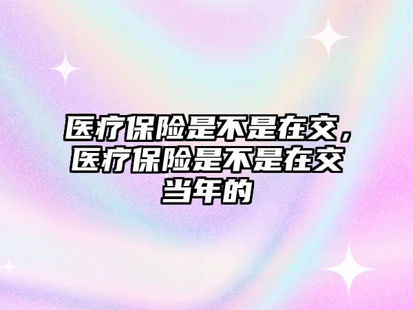 醫(yī)療保險是不是在交，醫(yī)療保險是不是在交當(dāng)年的