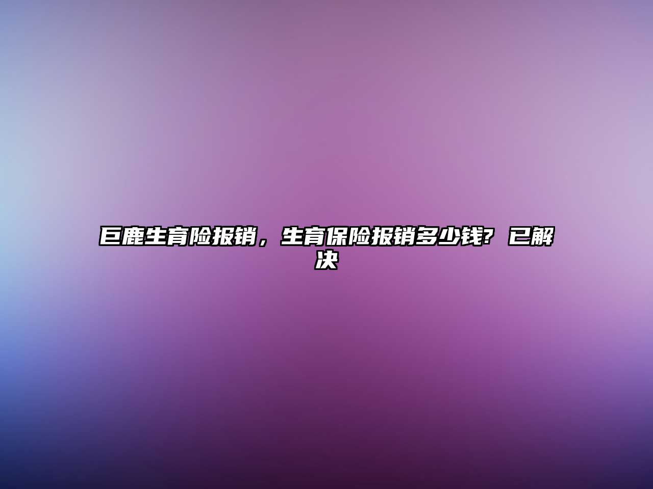 巨鹿生育險報銷，生育保險報銷多少錢? 已解決